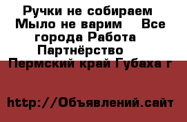 Ручки не собираем! Мыло не варим! - Все города Работа » Партнёрство   . Пермский край,Губаха г.